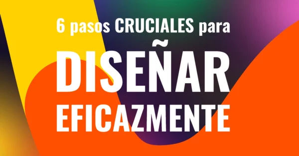 6 pasos cruciales para diseñar eficazmente